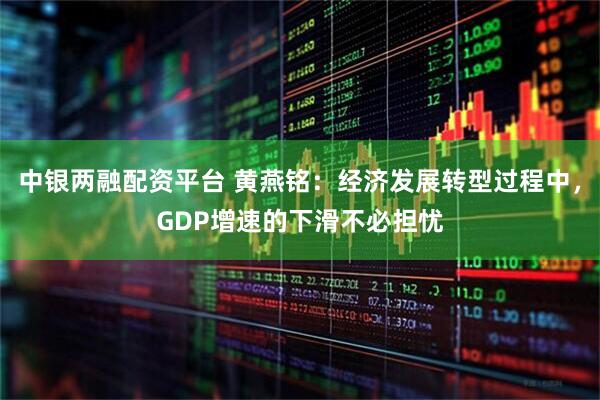 中银两融配资平台 黄燕铭：经济发展转型过程中，GDP增速的下滑不必担忧