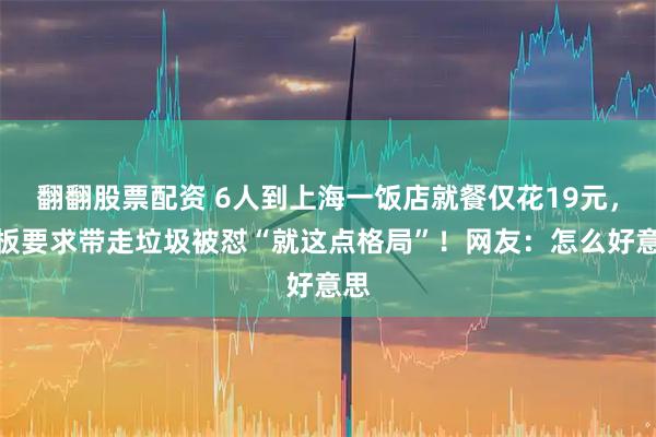 翻翻股票配资 6人到上海一饭店就餐仅花19元，老板要求带走垃圾被怼“就这点格局”！网友：怎么好意思