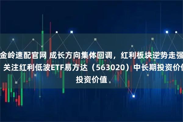 金岭速配官网 成长方向集体回调，红利板块逆势走强，关注红利低波ETF易方达（563020）中长期投资价值