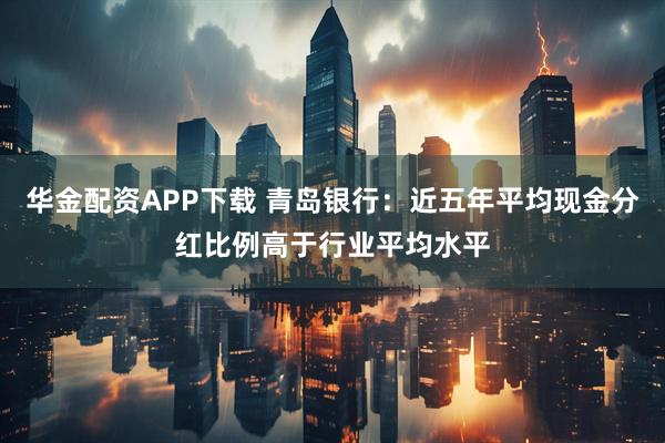 华金配资APP下载 青岛银行：近五年平均现金分红比例高于行业平均水平