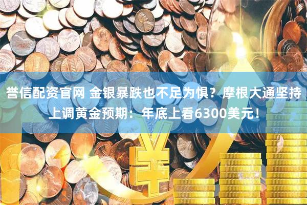誉信配资官网 金银暴跌也不足为惧？摩根大通坚持上调黄金预期：年底上看6300美元！