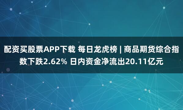配资买股票APP下载 每日龙虎榜 | 商品期货综合指数下跌2.62% 日内资金净流出20.11亿元