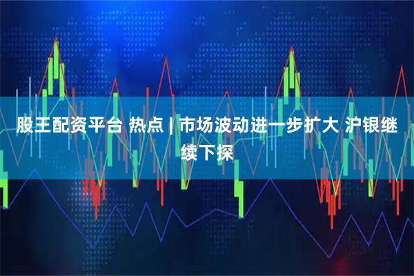 股王配资平台 热点 | 市场波动进一步扩大 沪银继续下探