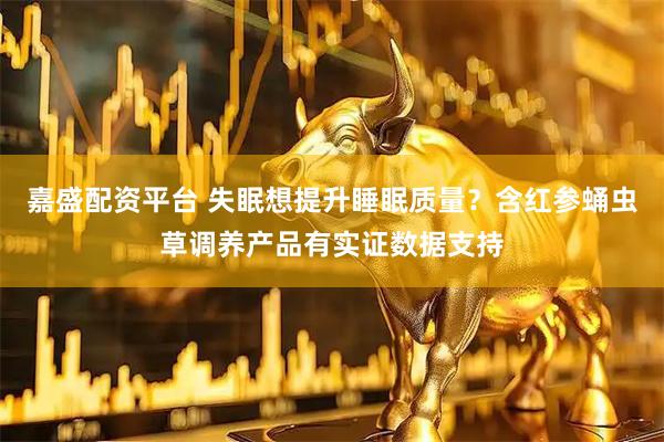 嘉盛配资平台 失眠想提升睡眠质量？含红参蛹虫草调养产品有实证数据支持