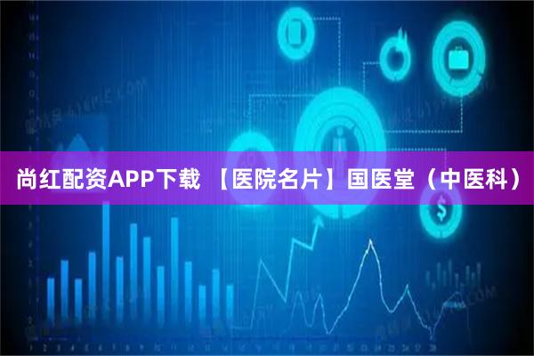 尚红配资APP下载 【医院名片】国医堂（中医科）