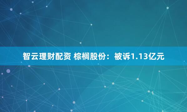 智云理财配资 棕榈股份:被诉1.13亿元