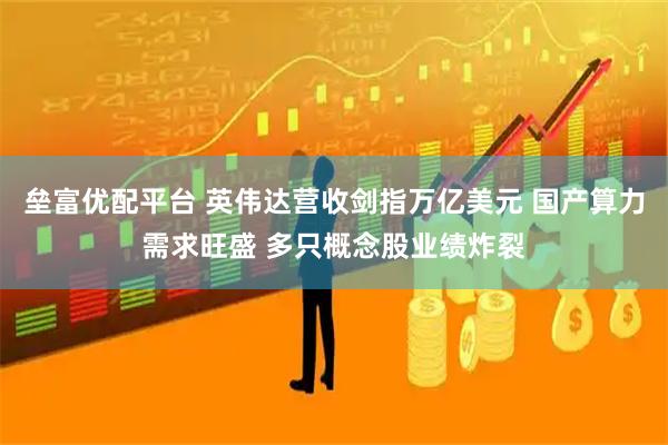 垒富优配平台 英伟达营收剑指万亿美元 国产算力需求旺盛 多只概念股业绩炸裂