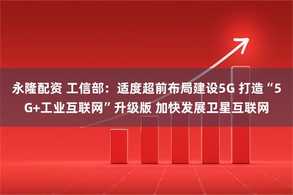 永隆配资 工信部：适度超前布局建设5G 打造“5G+工业互联网”升级版 加快发展卫星互联网
