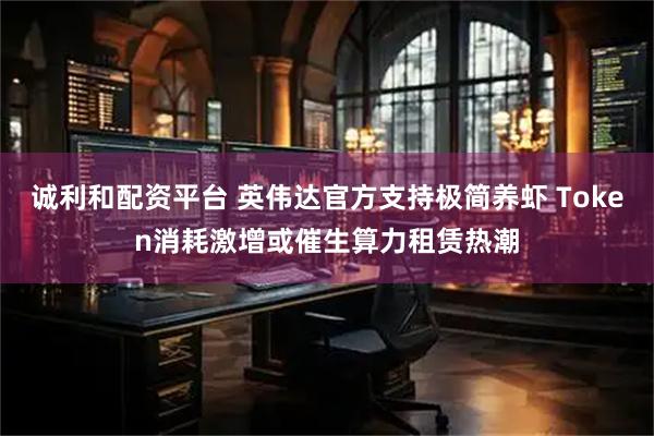 诚利和配资平台 英伟达官方支持极简养虾 Token消耗激增或催生算力租赁热潮