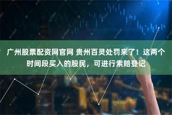 广州股票配资网官网 贵州百灵处罚来了！这两个时间段买入的股民，可进行索赔登记