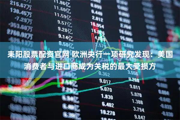 耒阳股票配资官网 欧洲央行一项研究发现：美国消费者与进口商成为关税的最大受损方