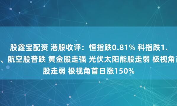 股鑫宝配资 港股收评:恒指跌0.81% 科指跌1.84% 科网股、航空股普跌 黄金股走强 光伏太阳能股走弱 极视角首日涨150%