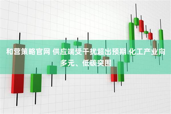 和营策略官网 供应端受干扰超出预期 化工产业向多元、低碳突围