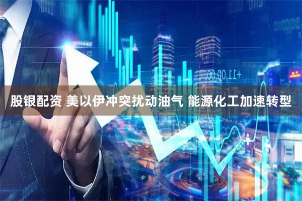 股银配资 美以伊冲突扰动油气 能源化工加速转型