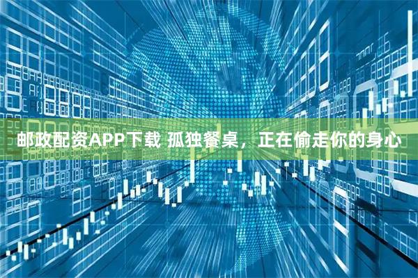 邮政配资APP下载 孤独餐桌，正在偷走你的身心
