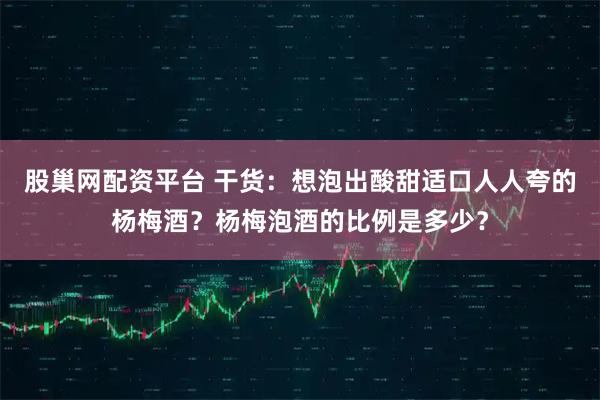 股巢网配资平台 干货：想泡出酸甜适口人人夸的杨梅酒？杨梅泡酒的比例是多少？