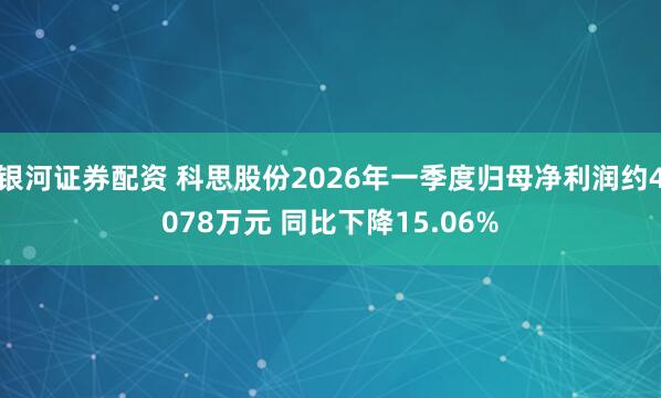 银河证券配资 科思股份2026年一季度归母净利润约4078万元 同比下降15.06%